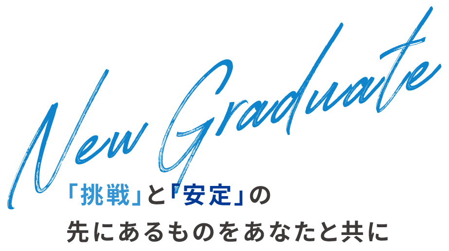 New Graduate「挑戦」と「安定」の先にあるものをあなたと共に