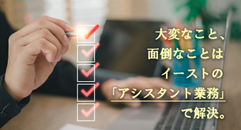 【BLOG】大変なこと、面倒なことなど「アシスタント業務」をイーストにお任せください！