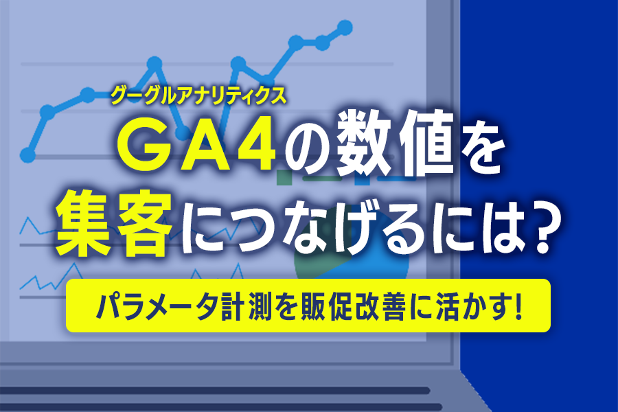 【BLOG】GA4の数値を集客につなげるには？ パラメータ計測を販促改善に活かす！